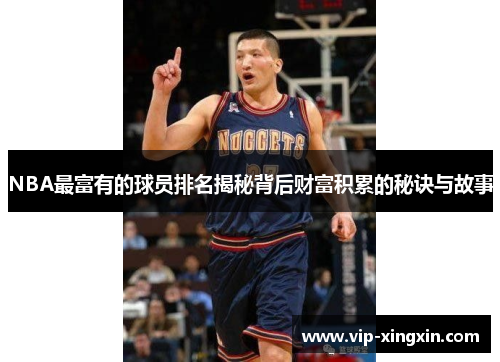 NBA最富有的球员排名揭秘背后财富积累的秘诀与故事