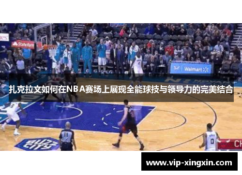 扎克拉文如何在NBA赛场上展现全能球技与领导力的完美结合