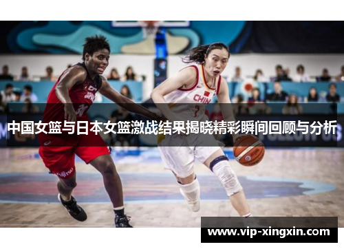 中国女篮与日本女篮激战结果揭晓精彩瞬间回顾与分析